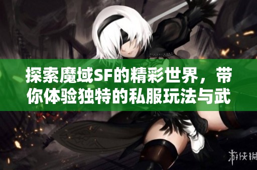 探索魔域SF的精彩世界，带你体验独特的私服玩法与武林传奇