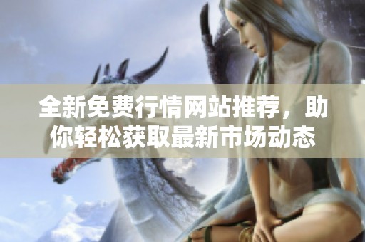 全新免费行情网站推荐，助你轻松获取最新市场动态
