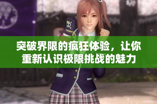 突破界限的疯狂体验，让你重新认识极限挑战的魅力