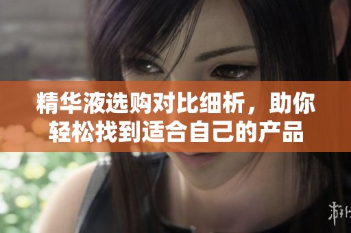 精华液选购对比细析，助你轻松找到适合自己的产品