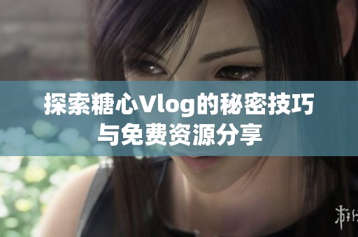 探索糖心Vlog的秘密技巧与免费资源分享