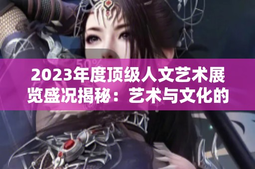 2023年度顶级人文艺术展览盛况揭秘：艺术与文化的碰撞