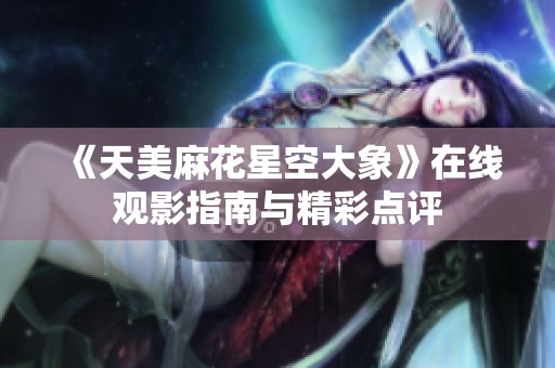 《天美麻花星空大象》在线观影指南与精彩点评