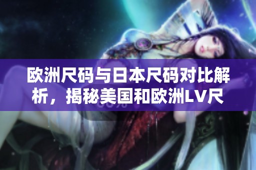 欧洲尺码与日本尺码对比解析，揭秘美国和欧洲LV尺码差异