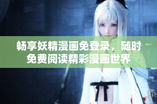 畅享妖精漫画免登录，随时免费阅读精彩漫画世界
