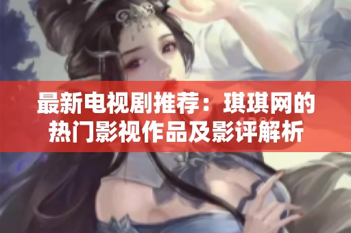 最新电视剧推荐：琪琪网的热门影视作品及影评解析