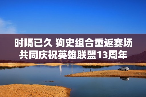时隔已久 狗史组合重返赛场共同庆祝英雄联盟13周年