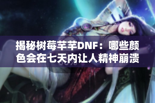 揭秘树莓芊芊DNF：哪些颜色会在七天内让人精神崩溃