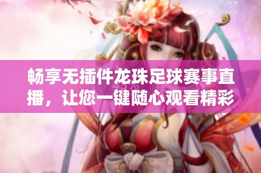 畅享无插件龙珠足球赛事直播，让您一键随心观看精彩比赛