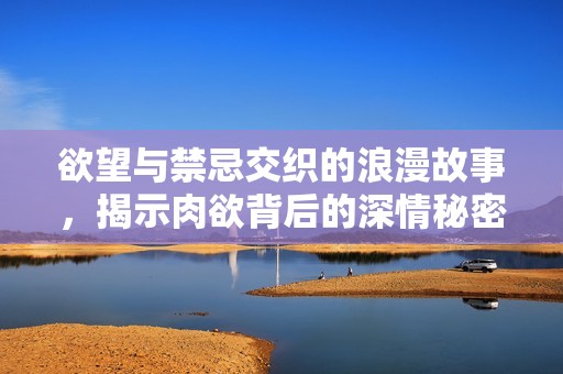 欲望与禁忌交织的浪漫故事，揭示肉欲背后的深情秘密