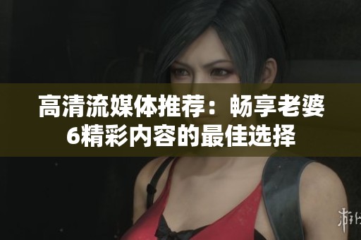 高清流媒体推荐：畅享老婆6精彩内容的最佳选择