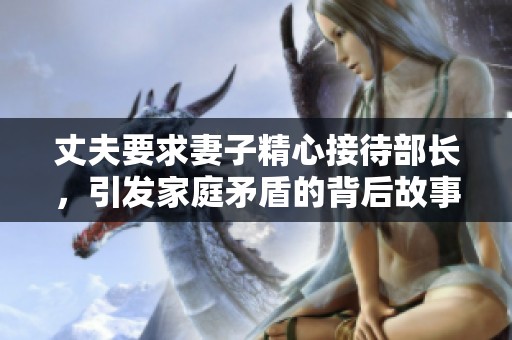 丈夫要求妻子精心接待部长，引发家庭矛盾的背后故事