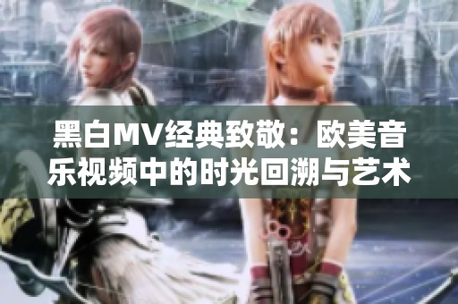 黑白MV经典致敬：欧美音乐视频中的时光回溯与艺术魅力