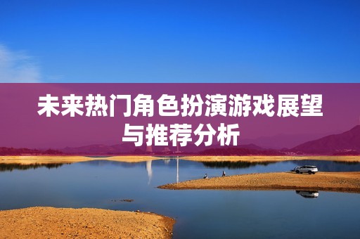 未来热门角色扮演游戏展望与推荐分析