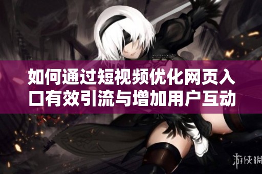 如何通过短视频优化网页入口有效引流与增加用户互动