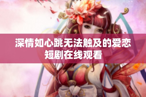 深情如心跳无法触及的爱恋短剧在线观看