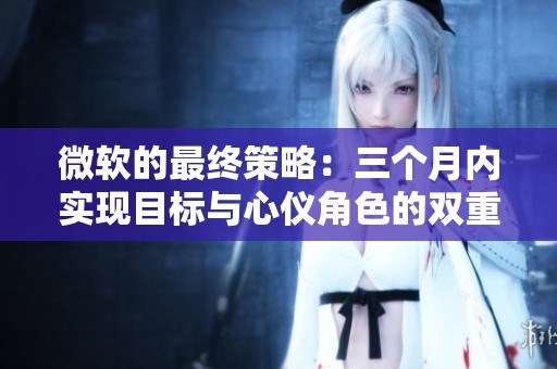 微软的最终策略：三个月内实现目标与心仪角色的双重胜利