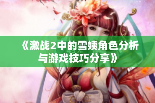 《激战2中的雪姨角色分析与游戏技巧分享》