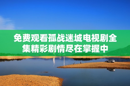 免费观看孤战迷城电视剧全集精彩剧情尽在掌握中
