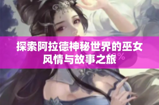 探索阿拉德神秘世界的巫女风情与故事之旅