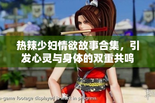 热辣少妇情欲故事合集，引发心灵与身体的双重共鸣