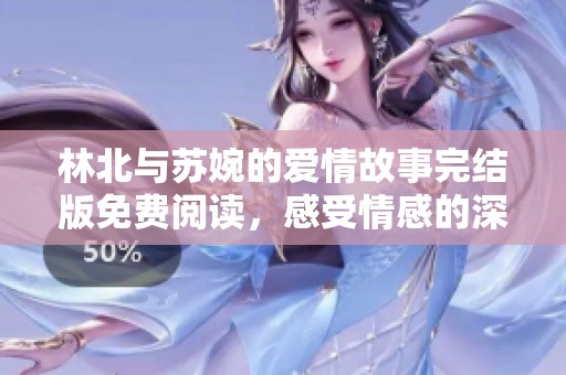 林北与苏婉的爱情故事完结版免费阅读，感受情感的深度与纠葛
