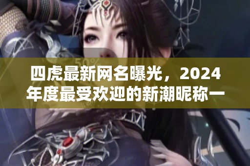 四虎最新网名曝光，2024年度最受欢迎的新潮昵称一览