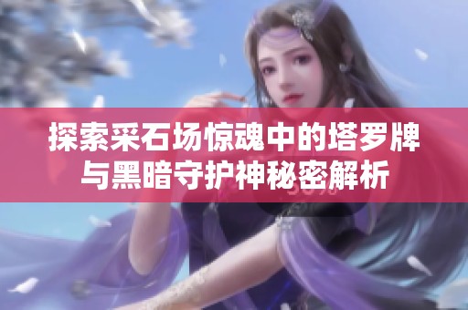 探索采石场惊魂中的塔罗牌与黑暗守护神秘密解析