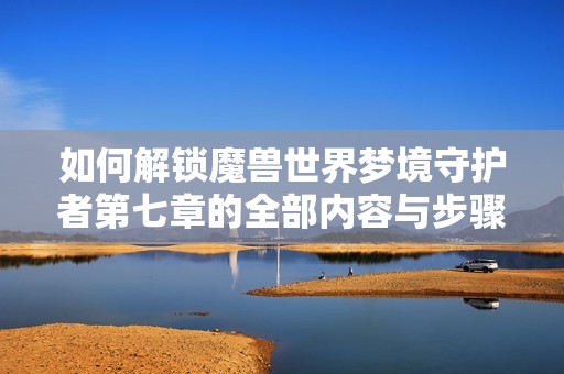 如何解锁魔兽世界梦境守护者第七章的全部内容与步骤