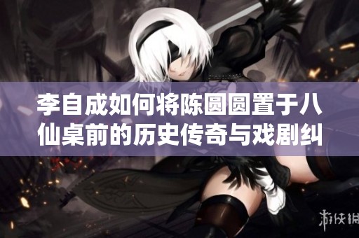 李自成如何将陈圆圆置于八仙桌前的历史传奇与戏剧纠葛