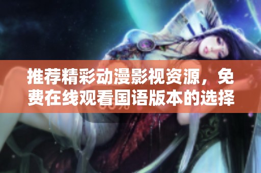 推荐精彩动漫影视资源，免费在线观看国语版本的选择与指南