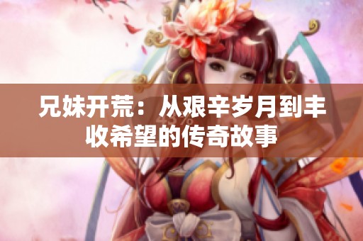 兄妹开荒：从艰辛岁月到丰收希望的传奇故事