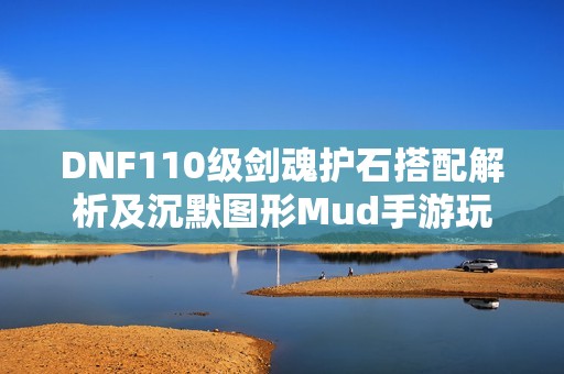 DNF110级剑魂护石搭配解析及沉默图形Mud手游玩法推荐