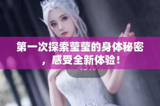 第一次探索莹莹的身体秘密，感受全新体验！