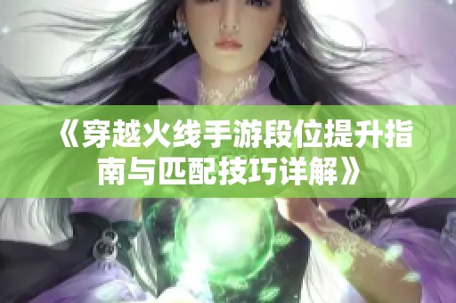 《穿越火线手游段位提升指南与匹配技巧详解》