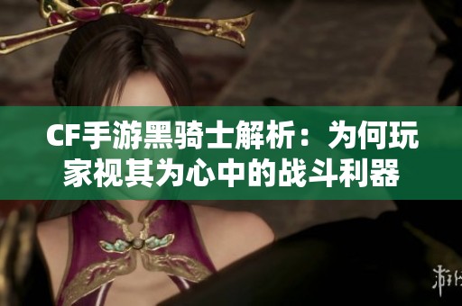 CF手游黑骑士解析：为何玩家视其为心中的战斗利器