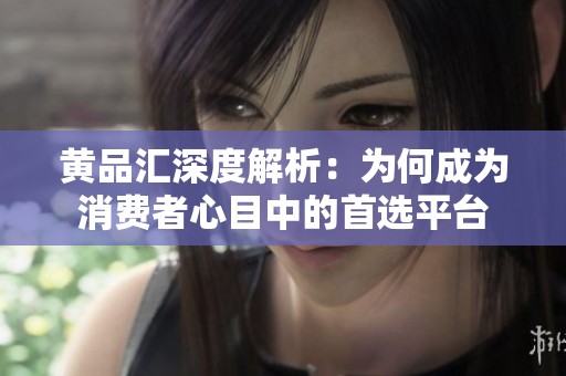 黄品汇深度解析：为何成为消费者心目中的首选平台
