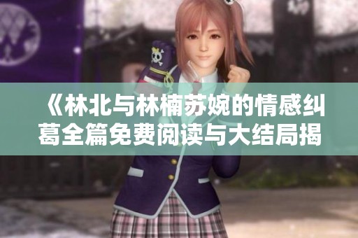 《林北与林楠苏婉的情感纠葛全篇免费阅读与大结局揭秘》