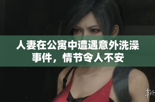 人妻在公寓中遭遇意外洗澡事件，情节令人不安