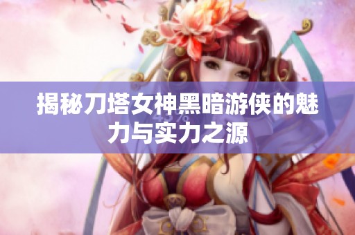 揭秘刀塔女神黑暗游侠的魅力与实力之源