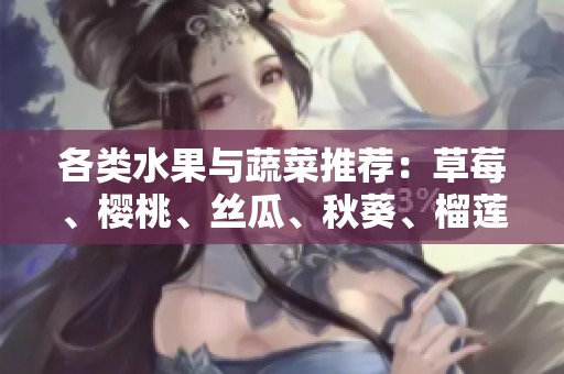 各类水果与蔬菜推荐：草莓、樱桃、丝瓜、秋葵、榴莲、黄瓜等全解析