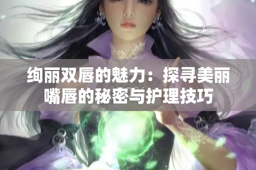 绚丽双唇的魅力：探寻美丽嘴唇的秘密与护理技巧