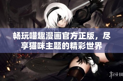 畅玩喵趣漫画官方正版，尽享猫咪主题的精彩世界