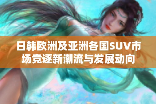 日韩欧洲及亚洲各国SUV市场竞逐新潮流与发展动向