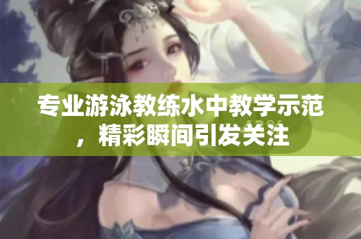 专业游泳教练水中教学示范，精彩瞬间引发关注