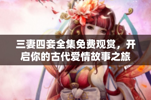 三妻四妾全集免费观赏，开启你的古代爱情故事之旅