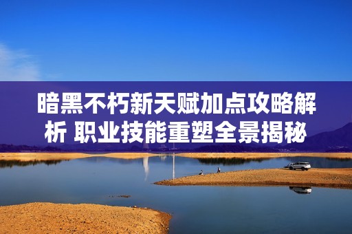 暗黑不朽新天赋加点攻略解析 职业技能重塑全景揭秘