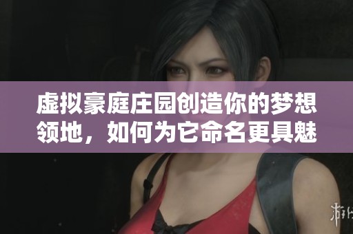 虚拟豪庭庄园创造你的梦想领地，如何为它命名更具魅力