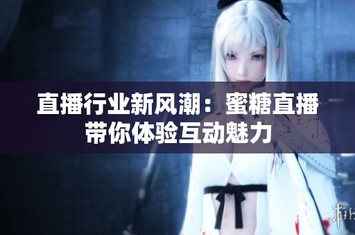 直播行业新风潮：蜜糖直播带你体验互动魅力