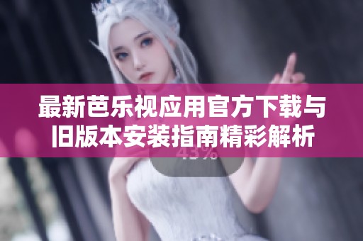 最新芭乐视应用官方下载与旧版本安装指南精彩解析